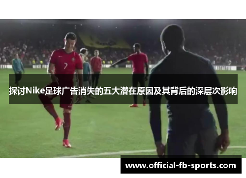 探讨Nike足球广告消失的五大潜在原因及其背后的深层次影响