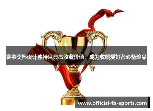赛事奖杯设计独特且具高收藏价值,成为收藏爱好者必备珍品 赛事奖杯设计独特且具高收藏价值,成为收藏爱好者必备珍品