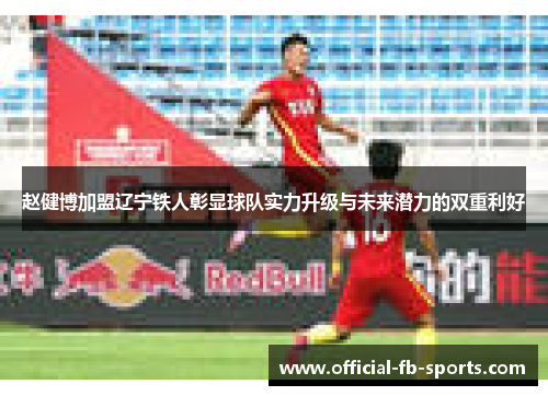 赵健博加盟辽宁铁人彰显球队实力升级与未来潜力的双重利好 赵健博加盟辽宁铁人彰显球队实力升级与未来潜力的双重利好