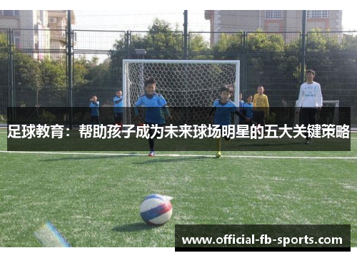 足球教育：帮助孩子成为未来球场明星的五大关键策略
