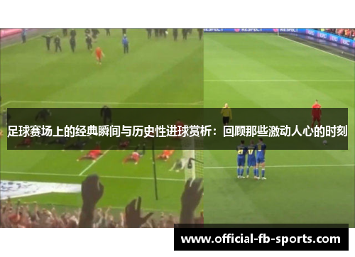 足球赛场上的经典瞬间与历史性进球赏析：回顾那些激动人心的时刻