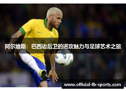 阿尔维斯:巴西边后卫的进攻魅力与足球艺术之旅