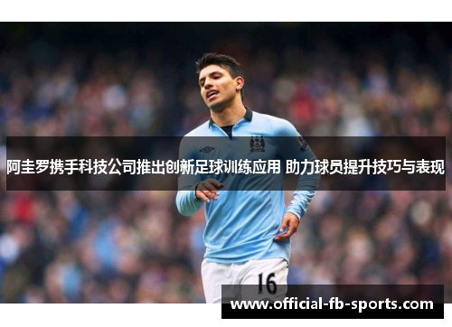 阿圭罗携手科技公司推出创新足球训练应用 助力球员提升技巧与表现 阿圭罗携手科技公司推出创新足球训练应用 助力球员提升技巧与表现