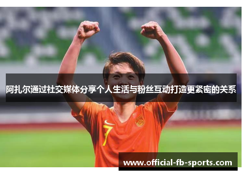 阿扎尔通过社交媒体分享个人生活与粉丝互动打造更紧密的关系