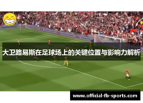 大卫路易斯在足球场上的关键位置与影响力解析 大卫路易斯在足球场上的关键位置与影响力解析