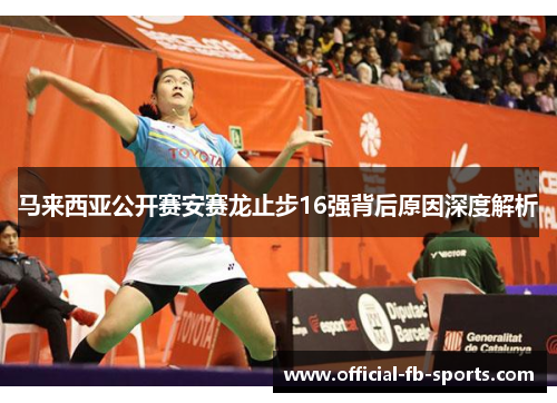马来西亚公开赛安赛龙止步16强背后原因深度解析