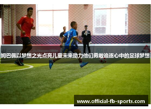 姆巴佩以梦想之光点亮儿童未来助力他们勇敢追逐心中的足球梦想