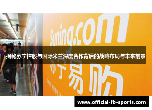 揭秘苏宁控股与国际米兰深度合作背后的战略布局与未来前景