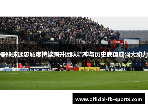 曼联球迷忠诚度持续飙升团队精神与历史底蕴成强大动力