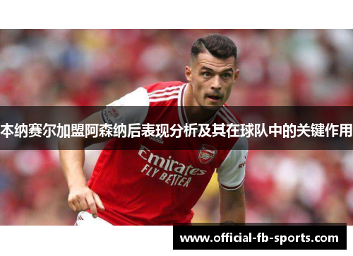本纳赛尔加盟阿森纳后表现分析及其在球队中的关键作用