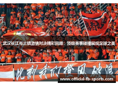 武汉长江与三镇激情对决精彩回顾：顶级赛事碰撞展现足球之美