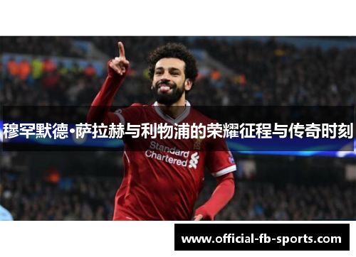 穆罕默德·萨拉赫与利物浦的荣耀征程与传奇时刻