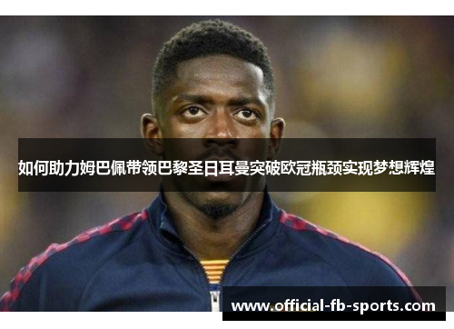 如何助力姆巴佩带领巴黎圣日耳曼突破欧冠瓶颈实现梦想辉煌