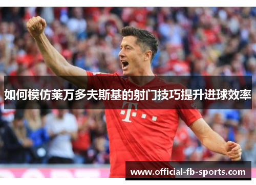 如何模仿莱万多夫斯基的射门技巧提升进球效率