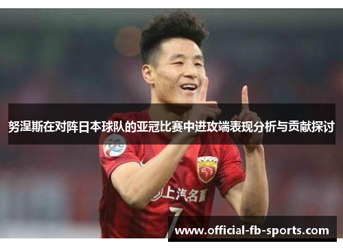 努涅斯在对阵日本球队的亚冠比赛中进攻端表现分析与贡献探讨