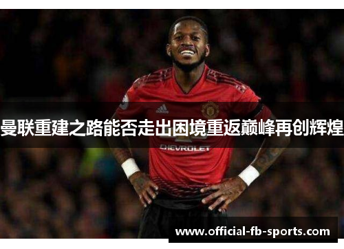 曼联重建之路能否走出困境重返巅峰再创辉煌