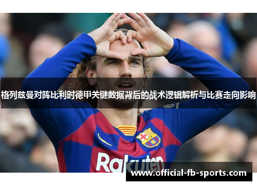 格列兹曼对阵比利时德甲关键数据背后的战术逻辑解析与比赛走向影响