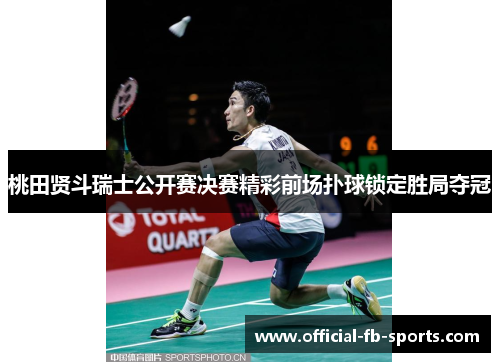 桃田贤斗瑞士公开赛决赛精彩前场扑球锁定胜局夺冠