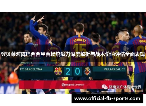 登贝莱对阵巴西西甲赛场统治力深度解析与战术价值评估全面表现