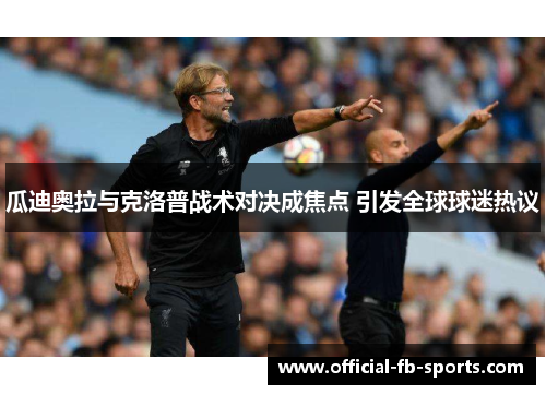 瓜迪奥拉与克洛普战术对决成焦点 引发全球球迷热议