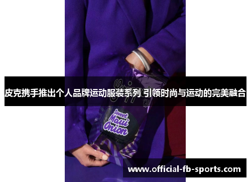 皮克携手推出个人品牌运动服装系列 引领时尚与运动的完美融合