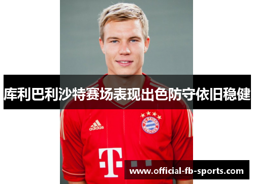 库利巴利沙特赛场表现出色防守依旧稳健 库利巴利沙特赛场表现出色防守依旧稳健