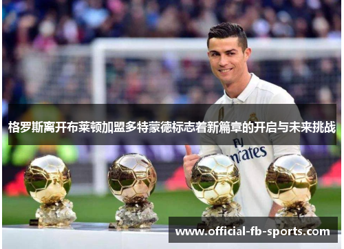 格罗斯离开布莱顿加盟多特蒙德标志着新篇章的开启与未来挑战 格罗斯离开布莱顿加盟多特蒙德标志着新篇章的开启与未来挑战