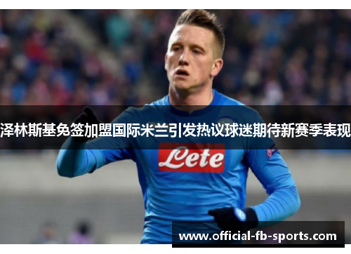 泽林斯基免签加盟国际米兰引发热议球迷期待新赛季表现