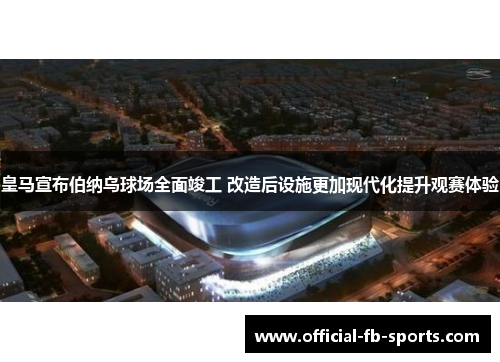 皇马宣布伯纳乌球场全面竣工 改造后设施更加现代化提升观赛体验