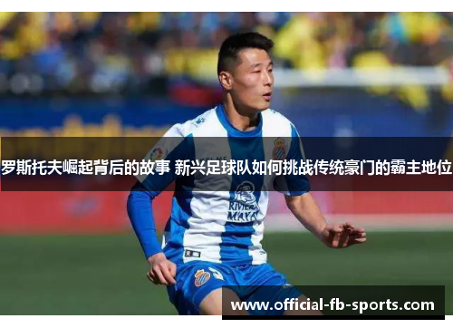 罗斯托夫崛起背后的故事 新兴足球队如何挑战传统豪门的霸主地位 罗斯托夫崛起背后的故事 新兴足球队如何挑战传统豪门的霸主地位