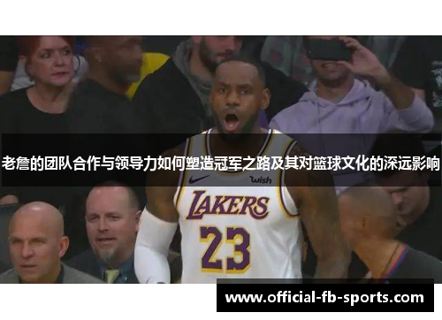 老詹的团队合作与领导力如何塑造冠军之路及其对篮球文化的深远影响