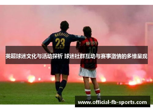 英超球迷文化与活动探析 球迷社群互动与赛事激情的多维呈现