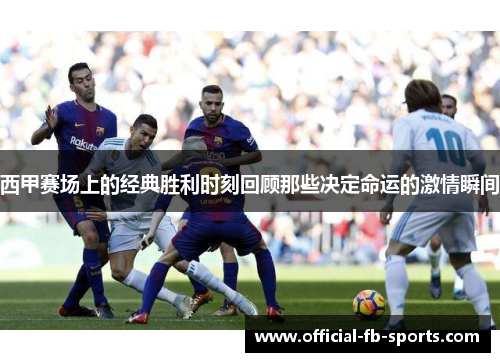 西甲赛场上的经典胜利时刻回顾那些决定命运的激情瞬间