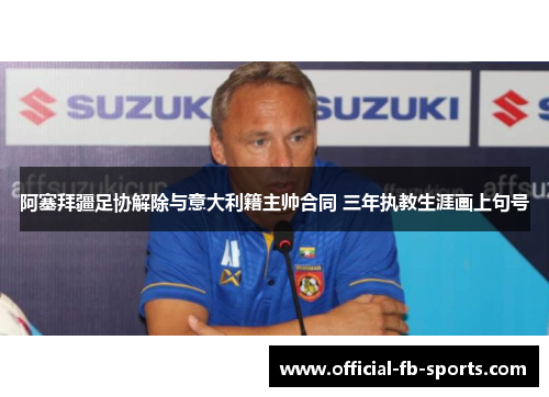 阿塞拜疆足协解除与意大利籍主帅合同 三年执教生涯画上句号