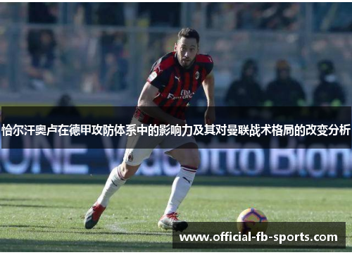 恰尔汗奥卢在德甲攻防体系中的影响力及其对曼联战术格局的改变分析 恰尔汗奥卢在德甲攻防体系中的影响力及其对曼联战术格局的改变分析