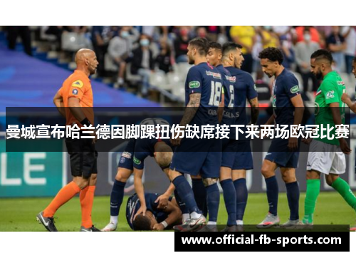 曼城宣布哈兰德因脚踝扭伤缺席接下来两场欧冠比赛 曼城宣布哈兰德因脚踝扭伤缺席接下来两场欧冠比赛