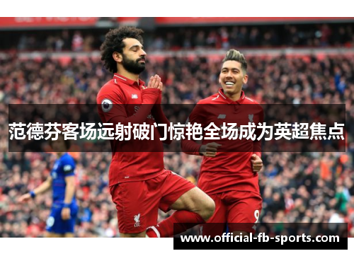 范德芬客场远射破门惊艳全场成为英超焦点