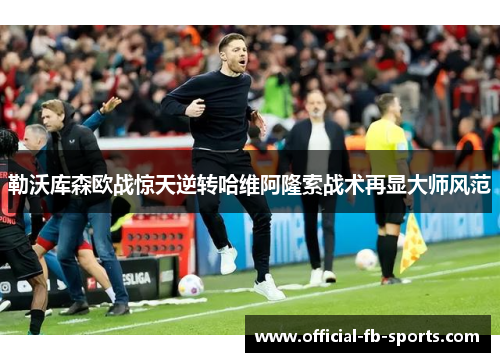 勒沃库森欧战惊天逆转哈维阿隆索战术再显大师风范 勒沃库森欧战惊天逆转哈维阿隆索战术再显大师风范
