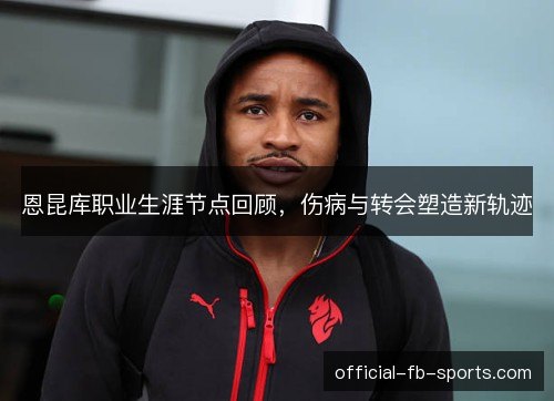 恩昆库职业生涯节点回顾,伤病与转会塑造新轨迹 恩昆库职业生涯节点回顾,伤病与转会塑造新轨迹