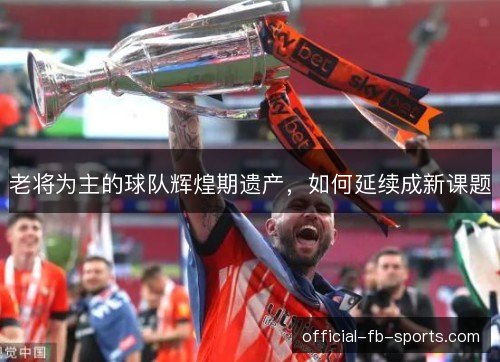 老将为主的球队辉煌期遗产，如何延续成新课题